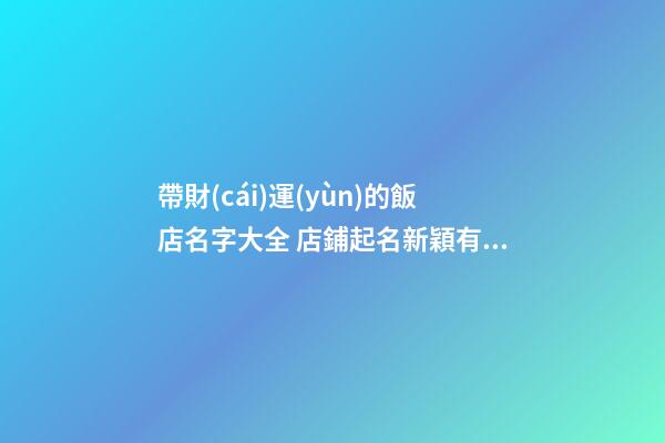 帶財(cái)運(yùn)的飯店名字大全 店鋪起名新穎有特色-名學(xué)網(wǎng)